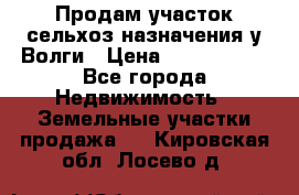 Продам участок сельхоз назначения у Волги › Цена ­ 3 000 000 - Все города Недвижимость » Земельные участки продажа   . Кировская обл.,Лосево д.